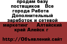 продам базу поствщиков - Все города Работа » Дополнительный заработок и сетевой маркетинг   . Алтайский край,Алейск г.